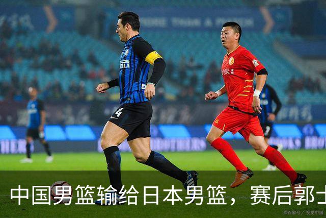 中国男篮输给日本男篮，赛后郭士强说：“这个夏天我们整个中国男篮都非常努力”