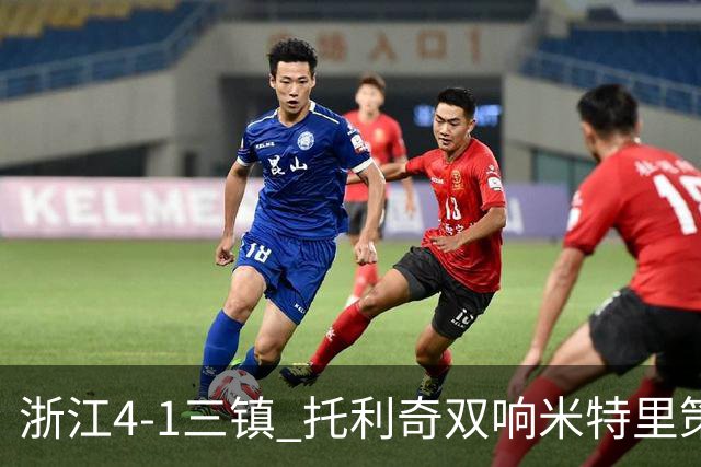 浙江4-1三镇 托利奇双响米特里策无解一条龙+传射李昂飞踹直红